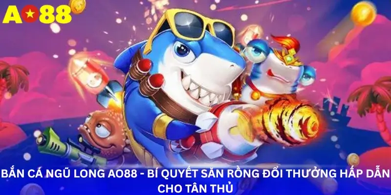 Bắn cá ngũ long Ao88 - Bí quyết săn rồng đổi thưởng hấp dẫn cho tân thủ