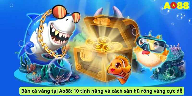 Bắn cá vàng tại Ao88: 10 tính năng và cách săn hũ rồng vàng cực dễ