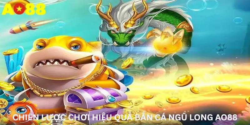 Chiến lược chơi hiệu quả Bắn cá ngũ long Ao88